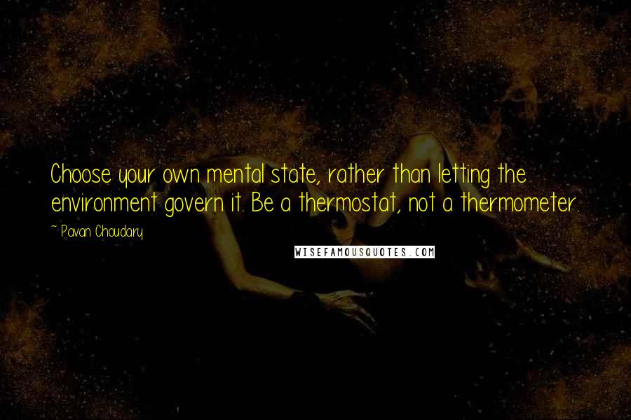 Pavan Choudary Quotes: Choose your own mental state, rather than letting the environment govern it. Be a thermostat, not a thermometer.
