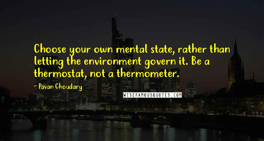 Pavan Choudary Quotes: Choose your own mental state, rather than letting the environment govern it. Be a thermostat, not a thermometer.