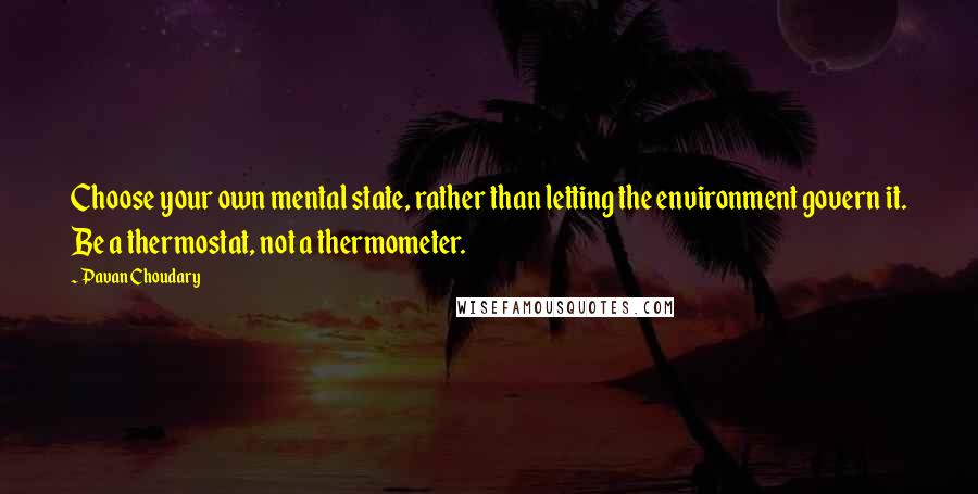 Pavan Choudary Quotes: Choose your own mental state, rather than letting the environment govern it. Be a thermostat, not a thermometer.