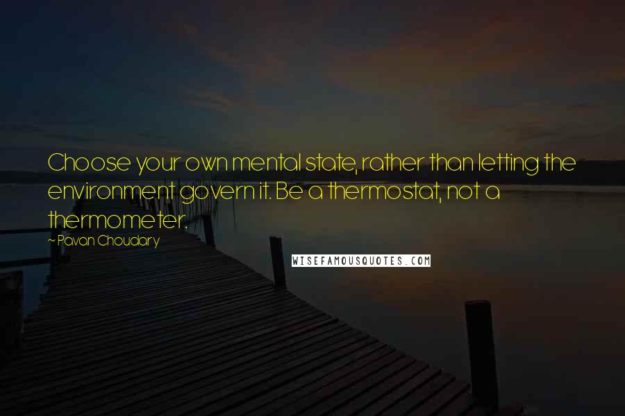 Pavan Choudary Quotes: Choose your own mental state, rather than letting the environment govern it. Be a thermostat, not a thermometer.