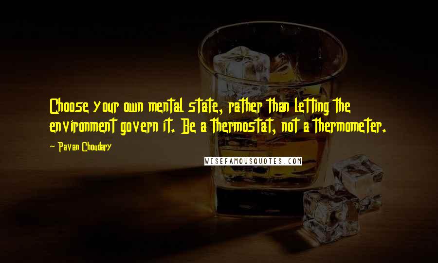 Pavan Choudary Quotes: Choose your own mental state, rather than letting the environment govern it. Be a thermostat, not a thermometer.