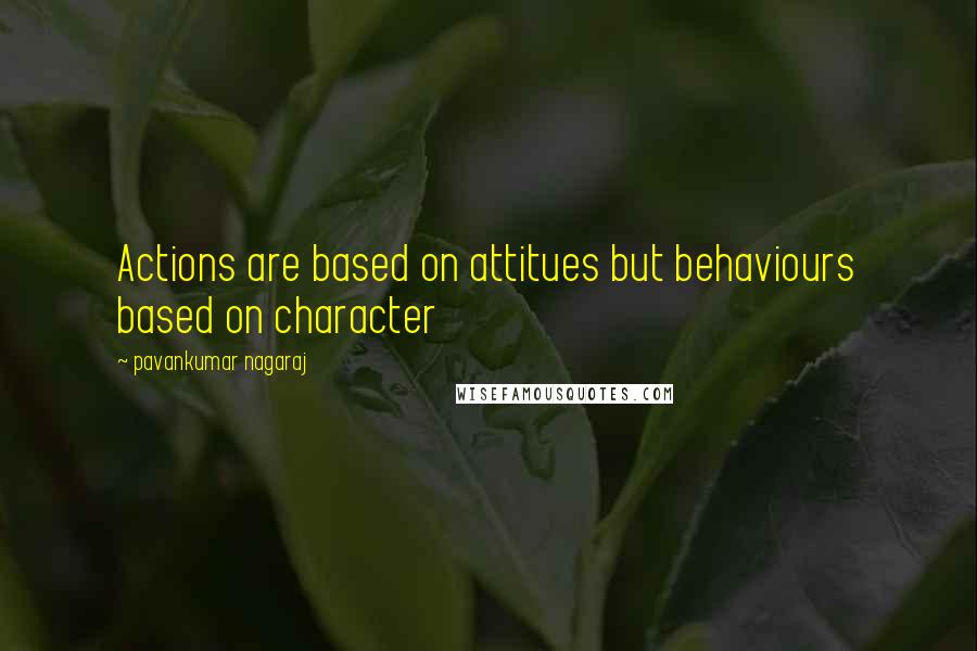 Pavankumar Nagaraj Quotes: Actions are based on attitues but behaviours based on character