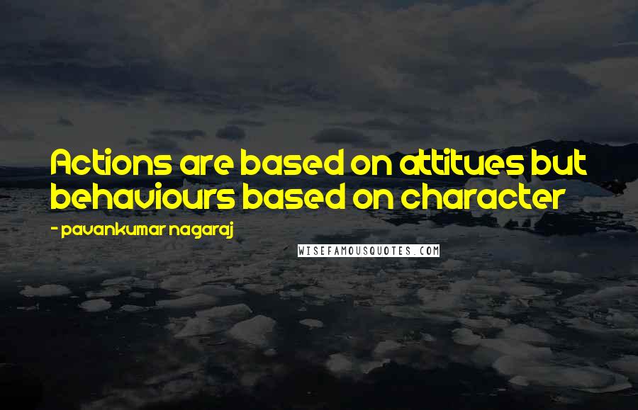 Pavankumar Nagaraj Quotes: Actions are based on attitues but behaviours based on character