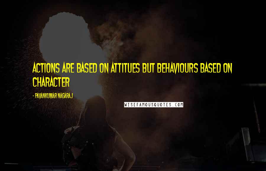 Pavankumar Nagaraj Quotes: Actions are based on attitues but behaviours based on character