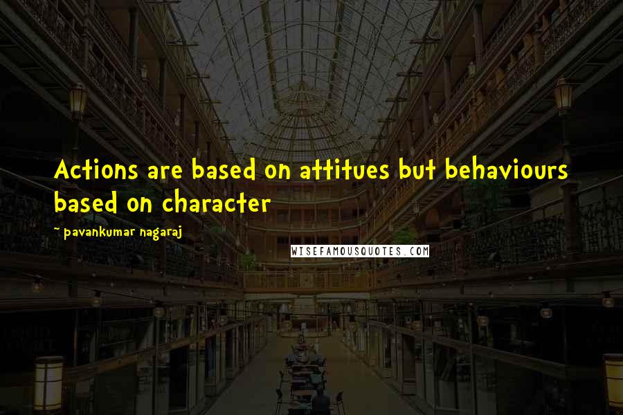 Pavankumar Nagaraj Quotes: Actions are based on attitues but behaviours based on character