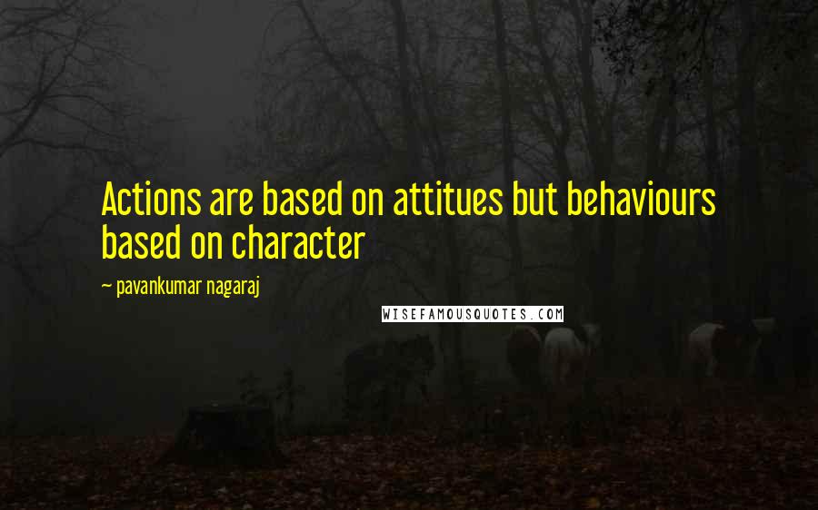 Pavankumar Nagaraj Quotes: Actions are based on attitues but behaviours based on character