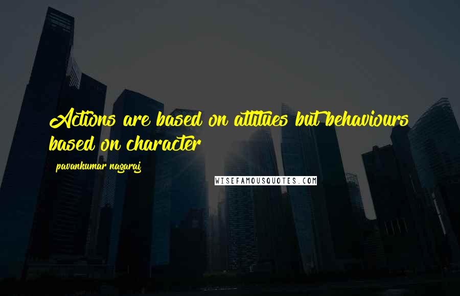 Pavankumar Nagaraj Quotes: Actions are based on attitues but behaviours based on character