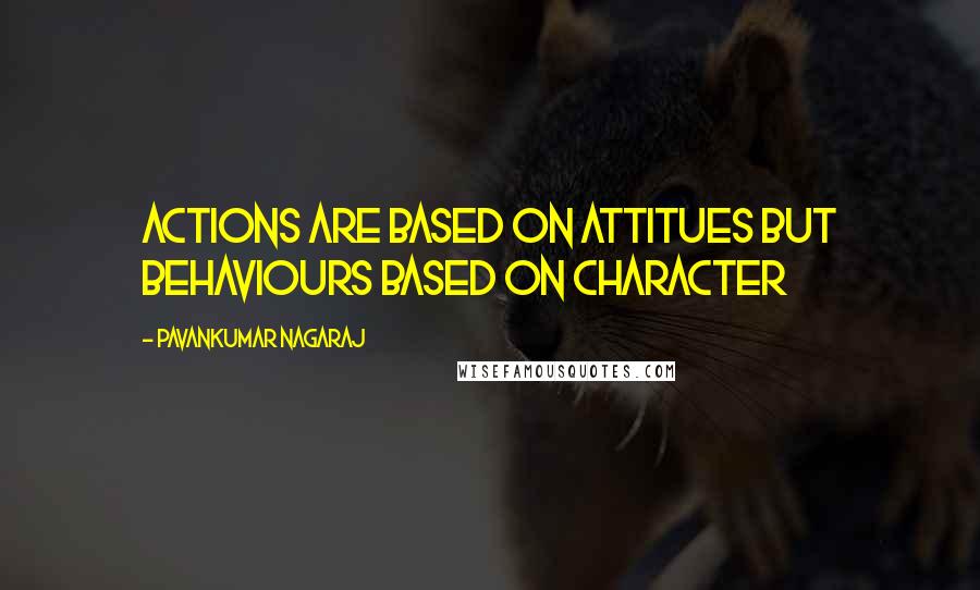 Pavankumar Nagaraj Quotes: Actions are based on attitues but behaviours based on character