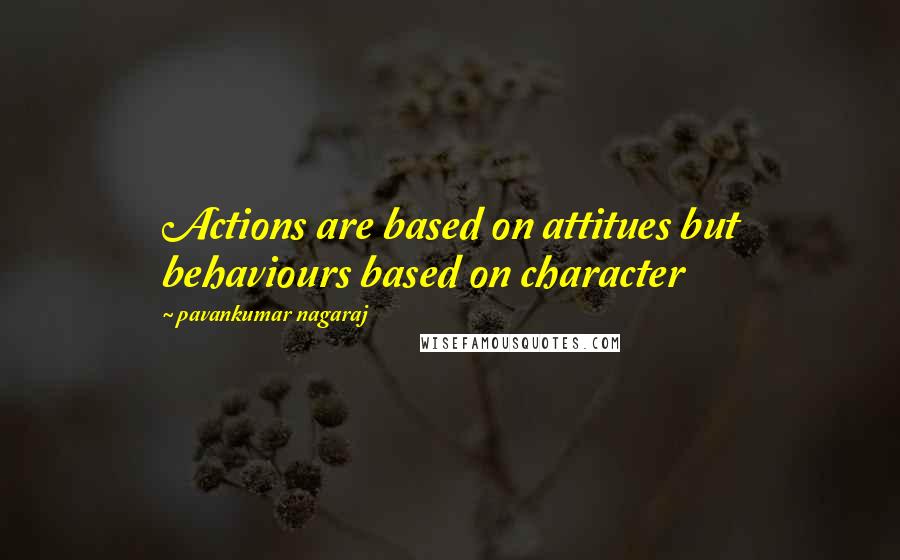 Pavankumar Nagaraj Quotes: Actions are based on attitues but behaviours based on character