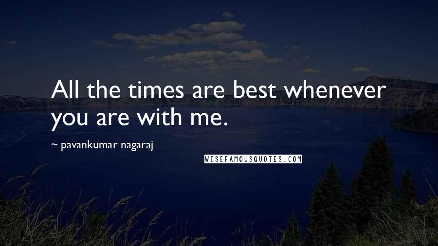 Pavankumar Nagaraj Quotes: All the times are best whenever you are with me.