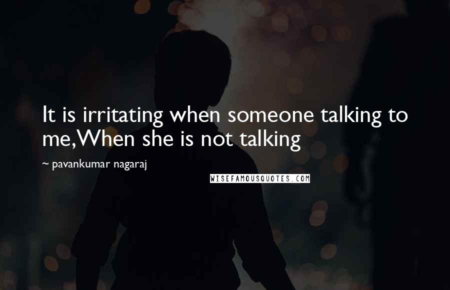 Pavankumar Nagaraj Quotes: It is irritating when someone talking to me,When she is not talking