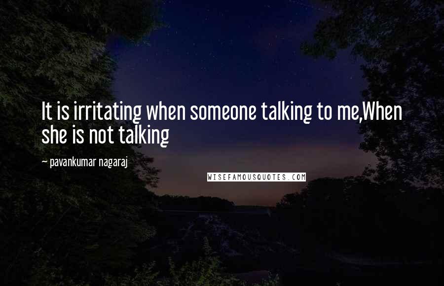 Pavankumar Nagaraj Quotes: It is irritating when someone talking to me,When she is not talking