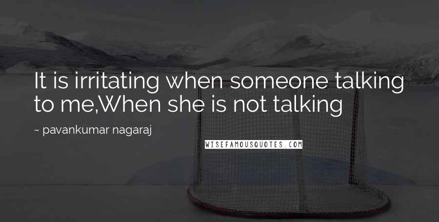 Pavankumar Nagaraj Quotes: It is irritating when someone talking to me,When she is not talking