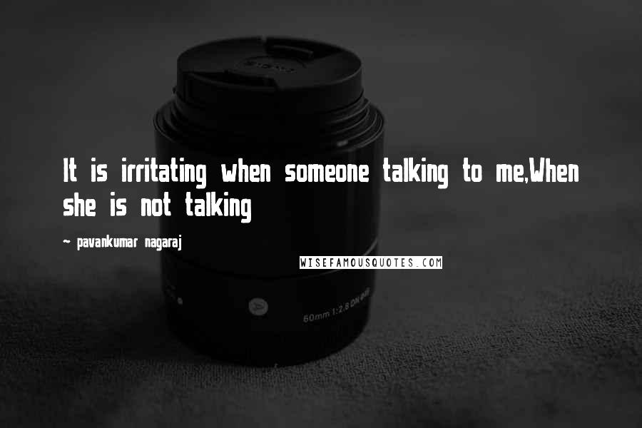 Pavankumar Nagaraj Quotes: It is irritating when someone talking to me,When she is not talking