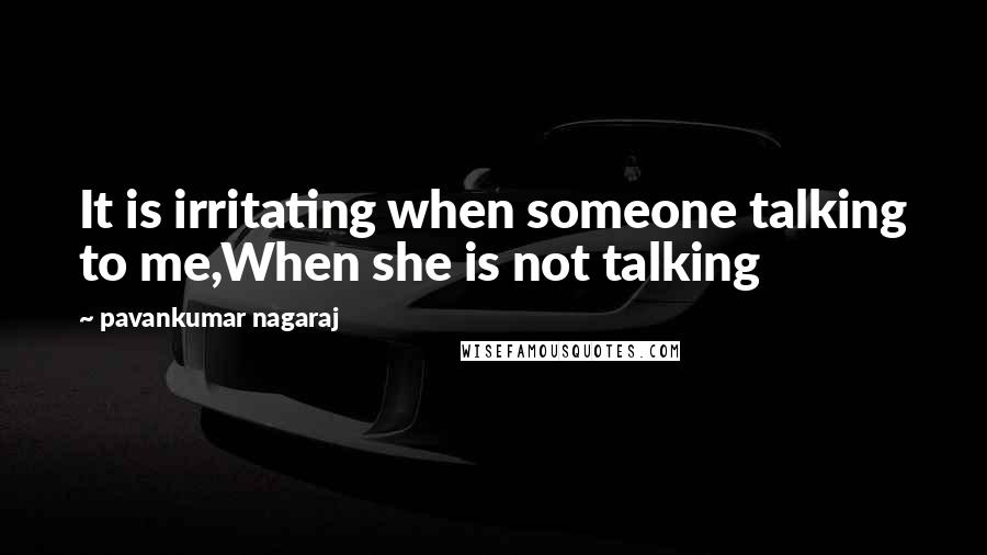 Pavankumar Nagaraj Quotes: It is irritating when someone talking to me,When she is not talking