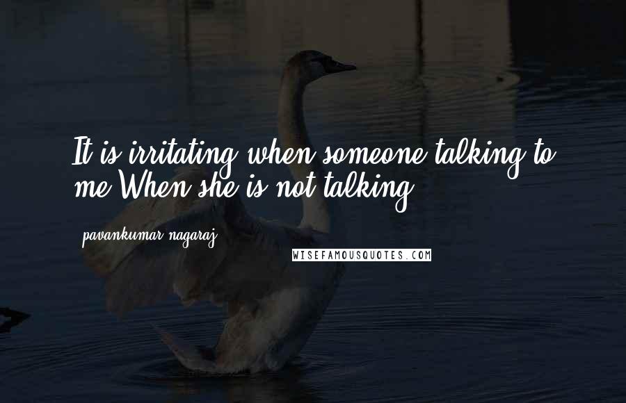 Pavankumar Nagaraj Quotes: It is irritating when someone talking to me,When she is not talking