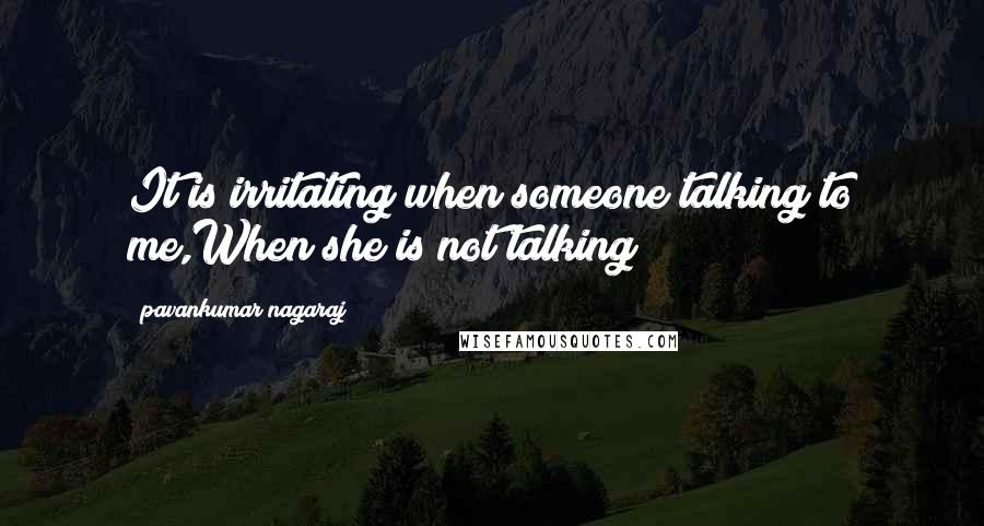 Pavankumar Nagaraj Quotes: It is irritating when someone talking to me,When she is not talking