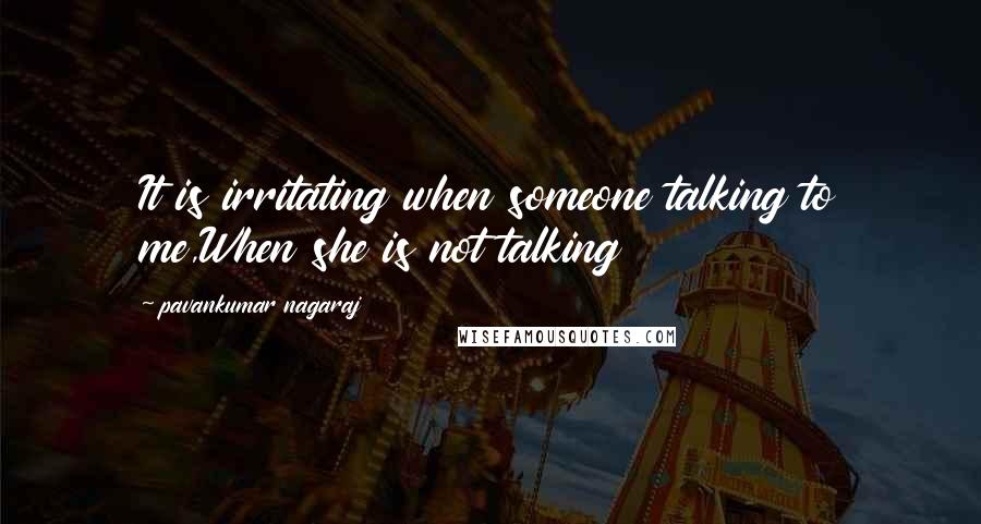 Pavankumar Nagaraj Quotes: It is irritating when someone talking to me,When she is not talking