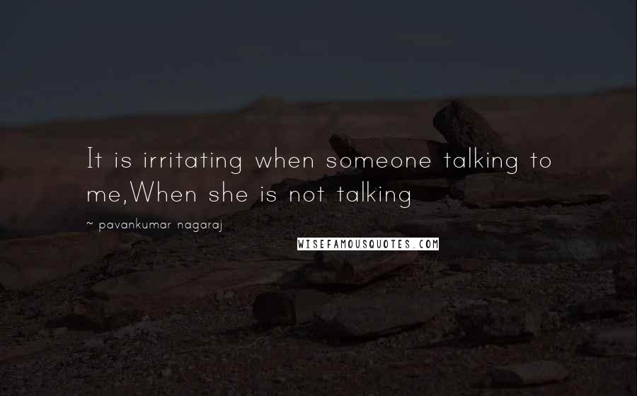 Pavankumar Nagaraj Quotes: It is irritating when someone talking to me,When she is not talking