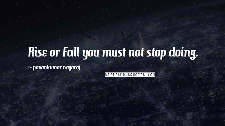 Pavankumar Nagaraj Quotes: Rise or Fall you must not stop doing.