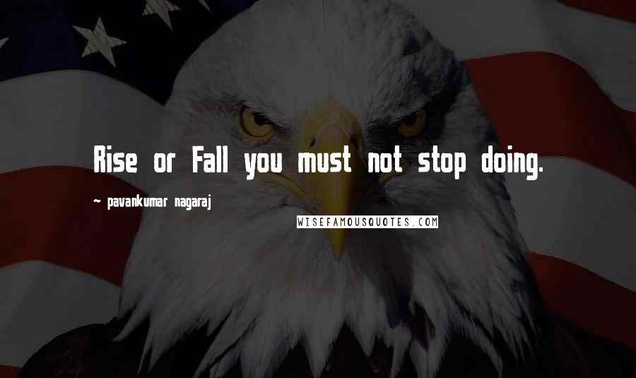 Pavankumar Nagaraj Quotes: Rise or Fall you must not stop doing.