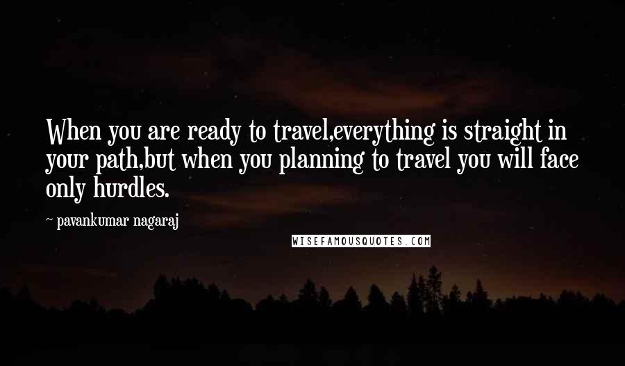 Pavankumar Nagaraj Quotes: When you are ready to travel,everything is straight in your path,but when you planning to travel you will face only hurdles.