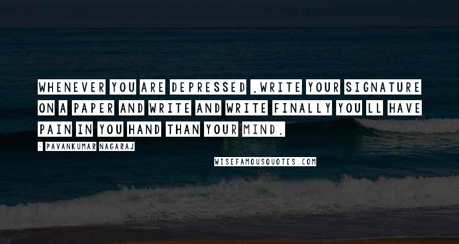 Pavankumar Nagaraj Quotes: Whenever you are depressed ,write your signature on a paper and write and write finally you ll have pain in you hand than your mind.