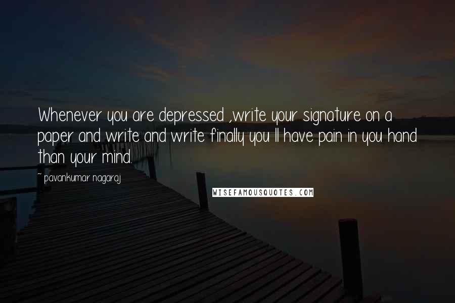 Pavankumar Nagaraj Quotes: Whenever you are depressed ,write your signature on a paper and write and write finally you ll have pain in you hand than your mind.