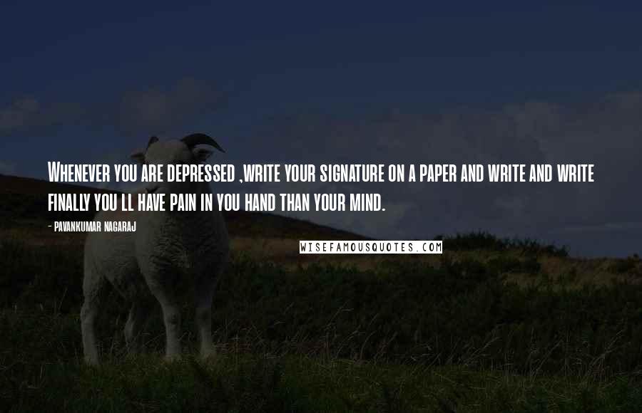 Pavankumar Nagaraj Quotes: Whenever you are depressed ,write your signature on a paper and write and write finally you ll have pain in you hand than your mind.