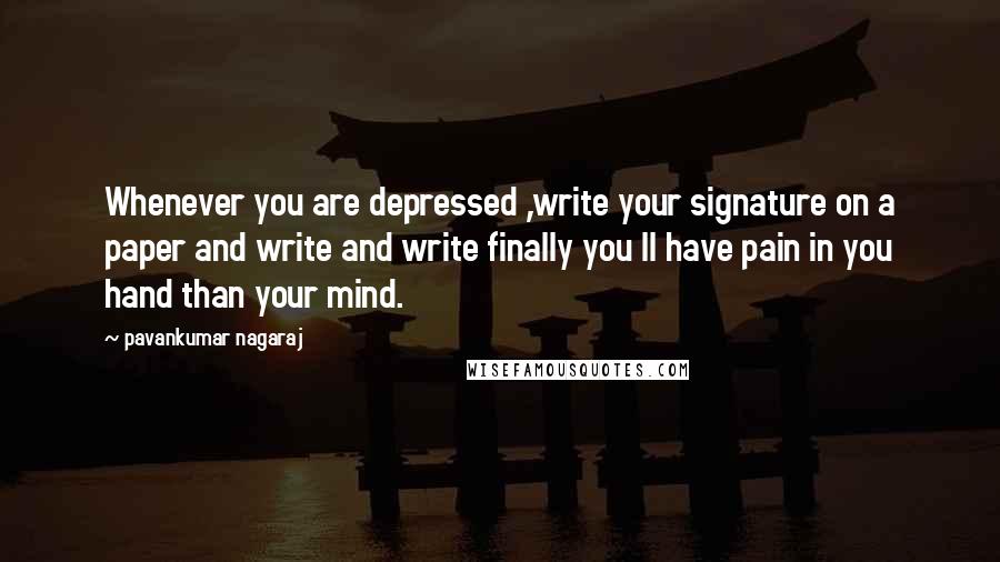 Pavankumar Nagaraj Quotes: Whenever you are depressed ,write your signature on a paper and write and write finally you ll have pain in you hand than your mind.