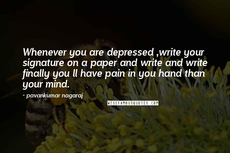 Pavankumar Nagaraj Quotes: Whenever you are depressed ,write your signature on a paper and write and write finally you ll have pain in you hand than your mind.