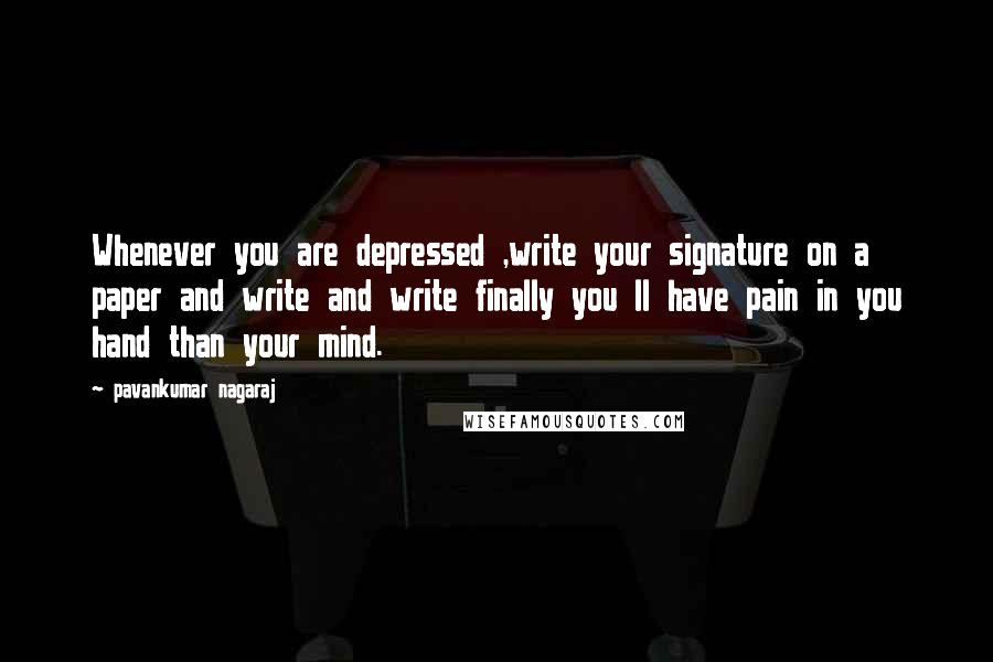 Pavankumar Nagaraj Quotes: Whenever you are depressed ,write your signature on a paper and write and write finally you ll have pain in you hand than your mind.