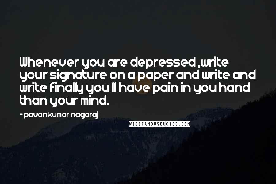 Pavankumar Nagaraj Quotes: Whenever you are depressed ,write your signature on a paper and write and write finally you ll have pain in you hand than your mind.