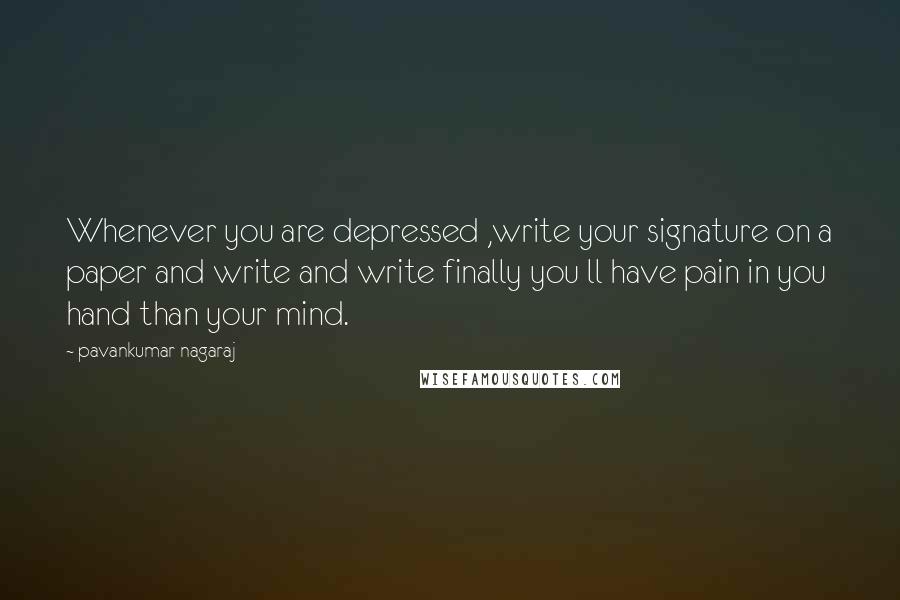 Pavankumar Nagaraj Quotes: Whenever you are depressed ,write your signature on a paper and write and write finally you ll have pain in you hand than your mind.