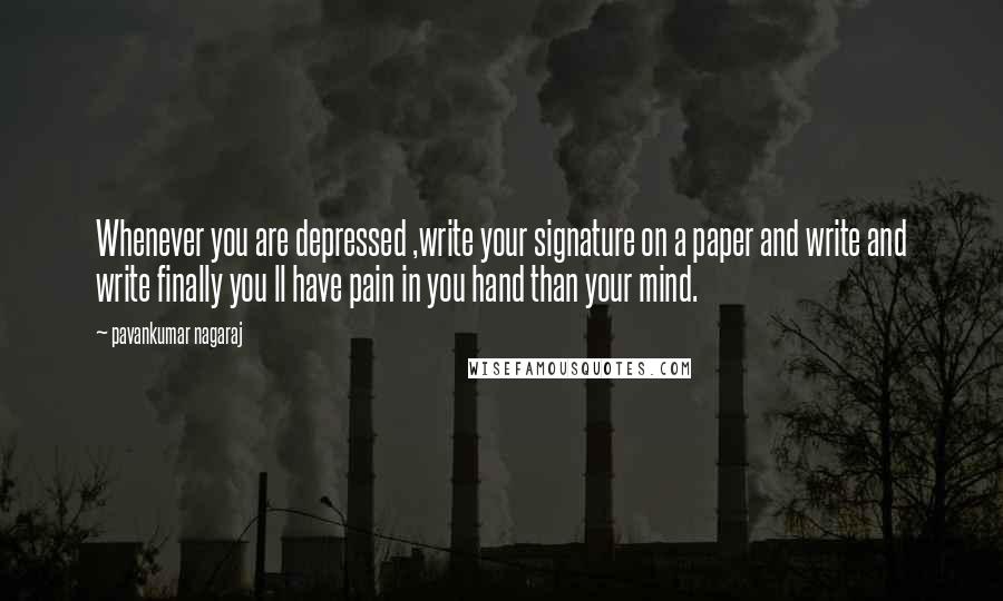 Pavankumar Nagaraj Quotes: Whenever you are depressed ,write your signature on a paper and write and write finally you ll have pain in you hand than your mind.