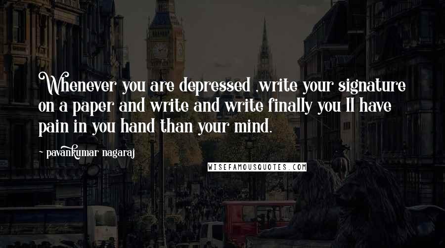 Pavankumar Nagaraj Quotes: Whenever you are depressed ,write your signature on a paper and write and write finally you ll have pain in you hand than your mind.