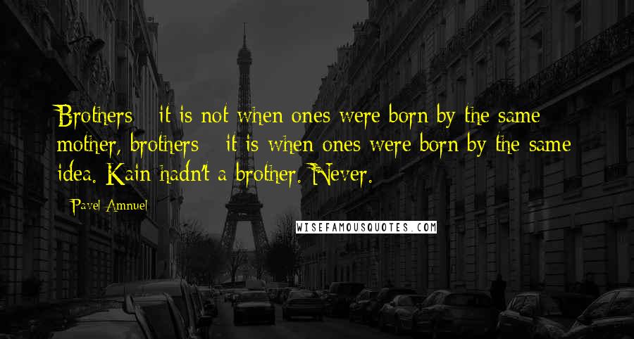 Pavel Amnuel Quotes: Brothers - it is not when ones were born by the same mother, brothers - it is when ones were born by the same idea. Kain hadn't a brother. Never.