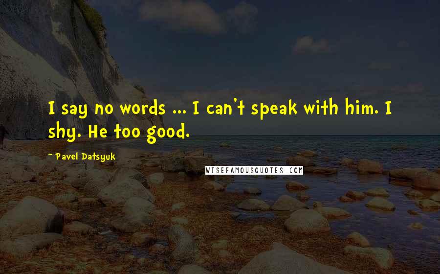 Pavel Datsyuk Quotes: I say no words ... I can't speak with him. I shy. He too good.