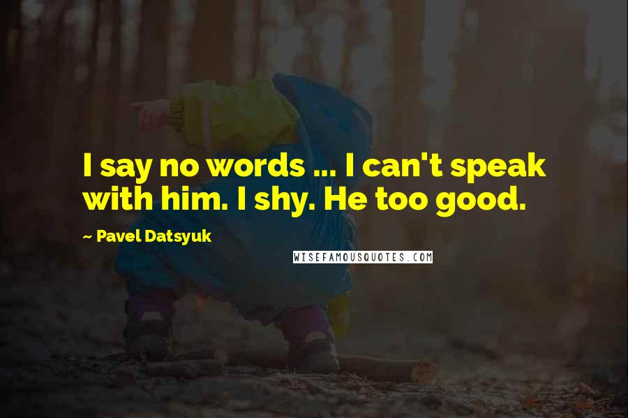 Pavel Datsyuk Quotes: I say no words ... I can't speak with him. I shy. He too good.