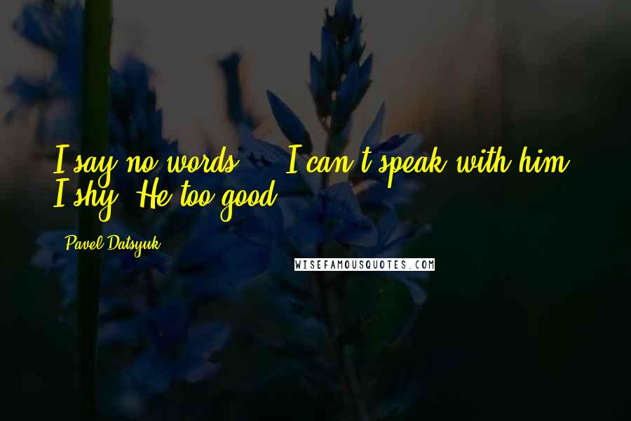 Pavel Datsyuk Quotes: I say no words ... I can't speak with him. I shy. He too good.
