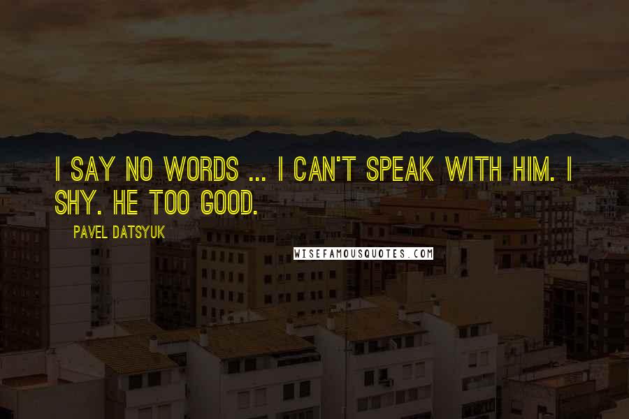 Pavel Datsyuk Quotes: I say no words ... I can't speak with him. I shy. He too good.