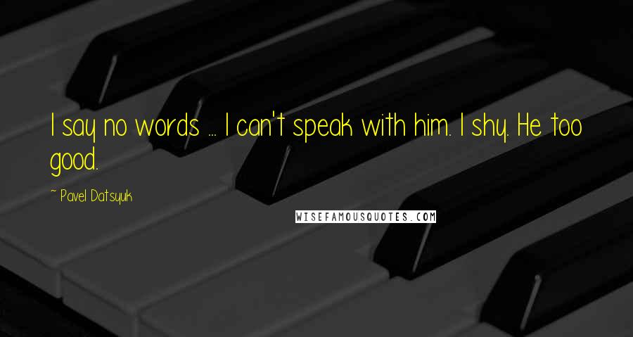 Pavel Datsyuk Quotes: I say no words ... I can't speak with him. I shy. He too good.