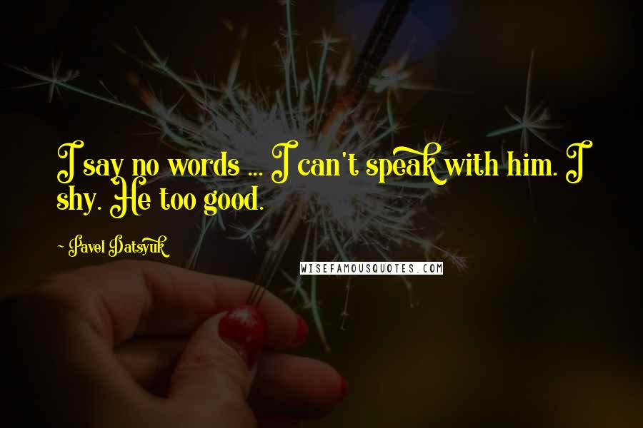 Pavel Datsyuk Quotes: I say no words ... I can't speak with him. I shy. He too good.