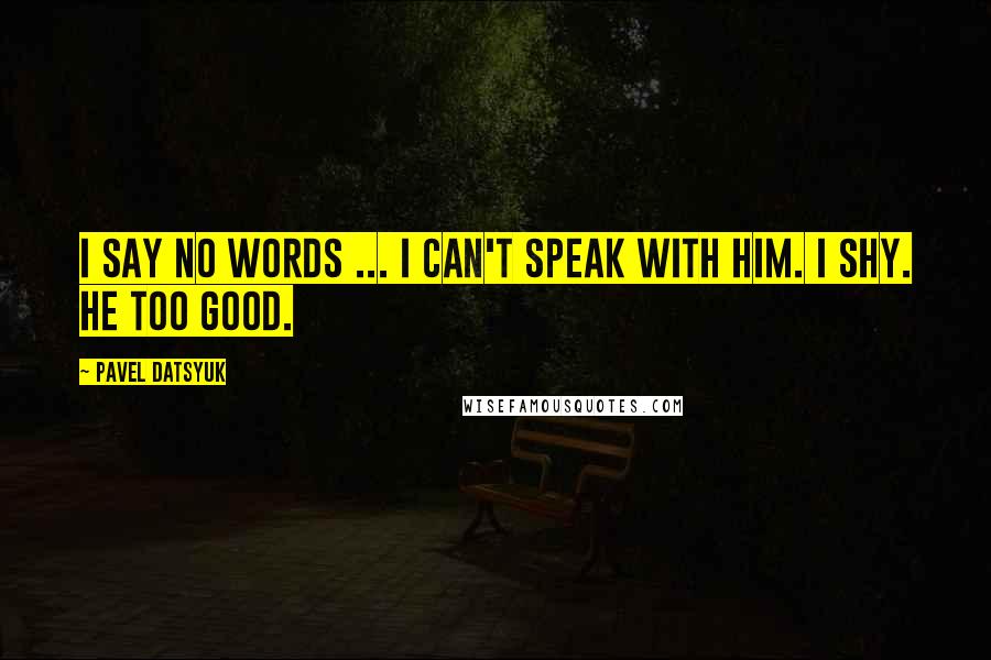 Pavel Datsyuk Quotes: I say no words ... I can't speak with him. I shy. He too good.