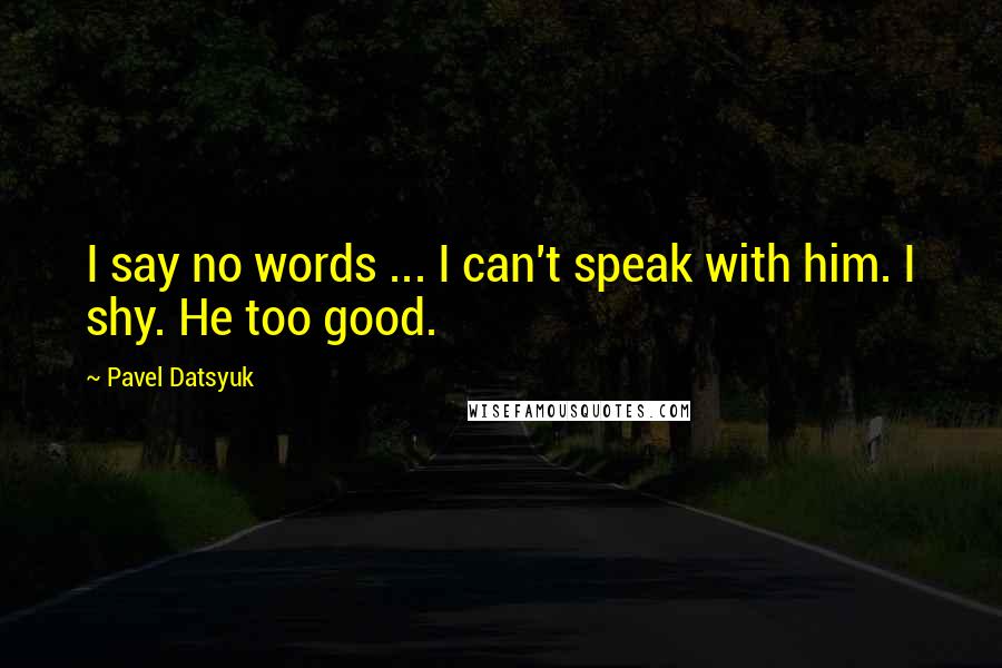 Pavel Datsyuk Quotes: I say no words ... I can't speak with him. I shy. He too good.