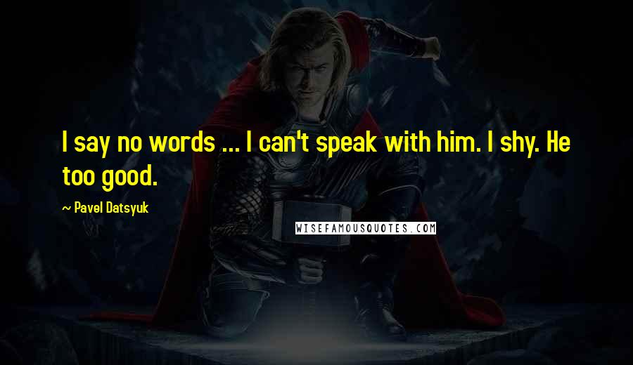 Pavel Datsyuk Quotes: I say no words ... I can't speak with him. I shy. He too good.