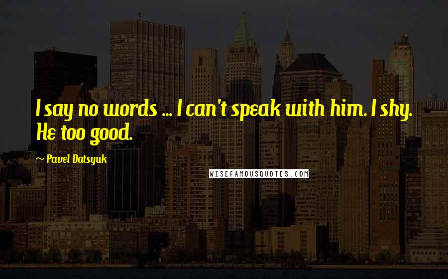 Pavel Datsyuk Quotes: I say no words ... I can't speak with him. I shy. He too good.