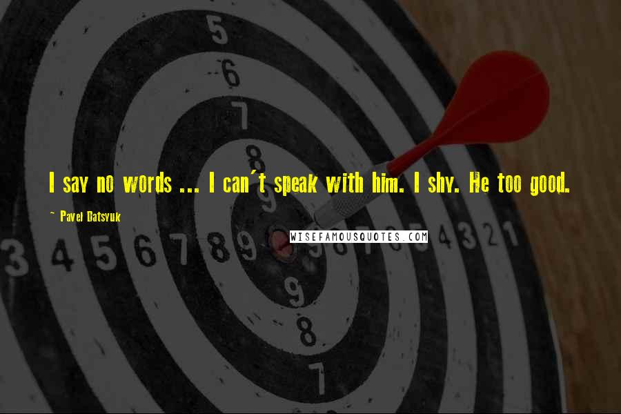 Pavel Datsyuk Quotes: I say no words ... I can't speak with him. I shy. He too good.