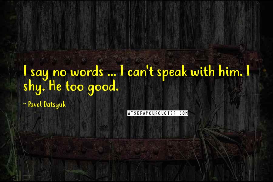 Pavel Datsyuk Quotes: I say no words ... I can't speak with him. I shy. He too good.