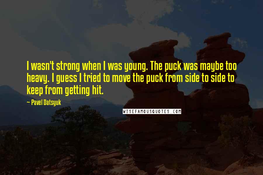 Pavel Datsyuk Quotes: I wasn't strong when I was young. The puck was maybe too heavy. I guess I tried to move the puck from side to side to keep from getting hit.